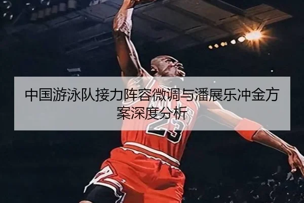 中国游泳队接力阵容微调与潘展乐冲金方案深度分析 - YYSports